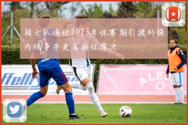 骑士队通过2023年休赛期引援补强内线争夺更高排位席次