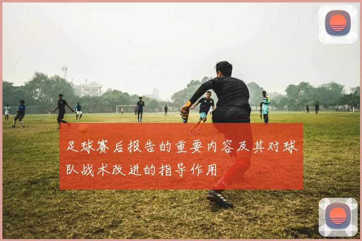 足球赛后报告的重要内容及其对球队战术改进的指导作用