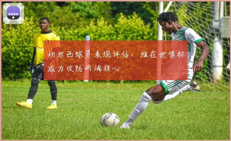 切尔西球员表现评估，谁在世俱杯成为攻防两端核心