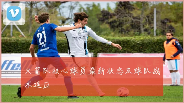 火箭队核心球员最新状态及球队战术适应