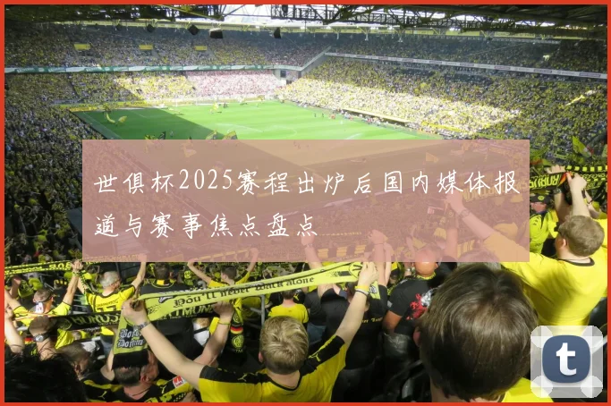 世俱杯2025赛程出炉后国内媒体报道与赛事焦点盘点