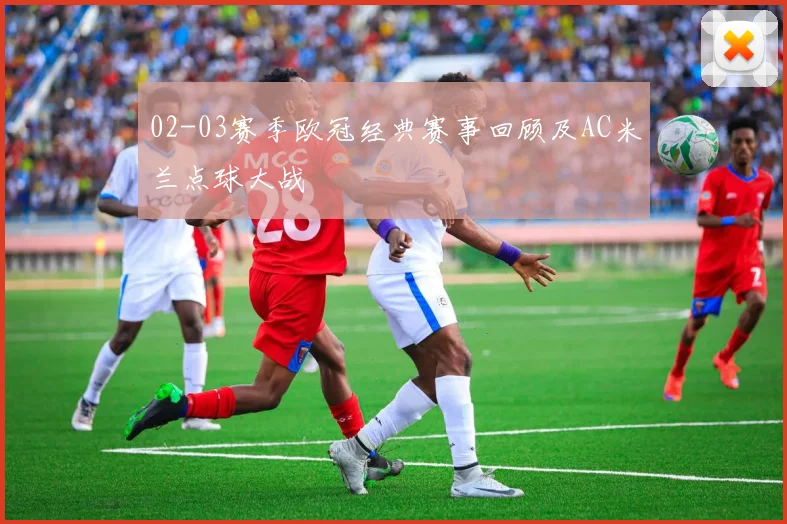 02-03赛季欧冠经典赛事回顾及AC米兰点球大战