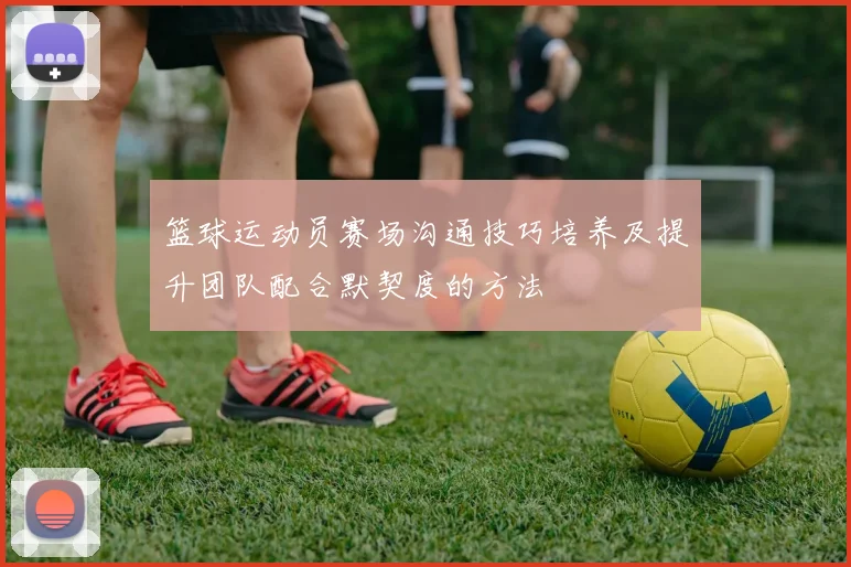 篮球运动员赛场沟通技巧培养及提升团队配合默契度的方法