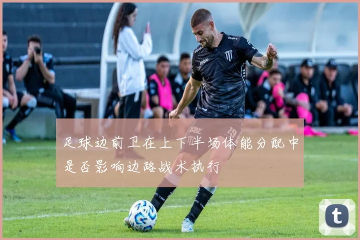 足球边前卫在上下半场体能分配中是否影响边路战术执行