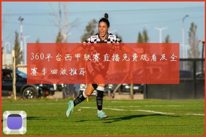 360平台西甲联赛直播免费观看及全赛季回放推荐