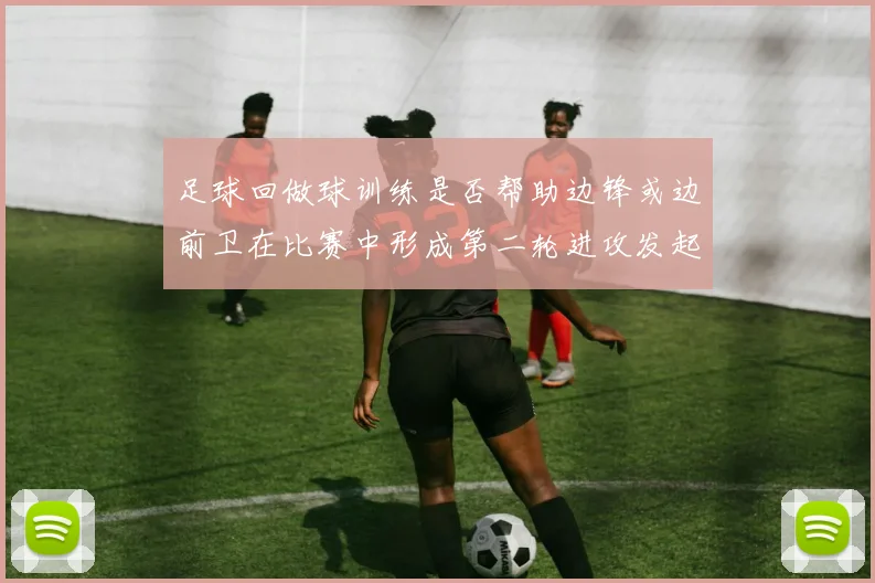 足球回做球训练是否帮助边锋或边前卫在比赛中形成第二轮进攻发起位置