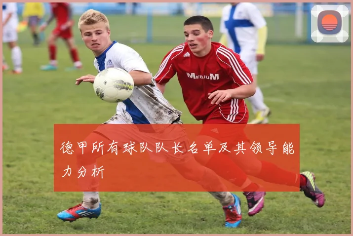 德甲所有球队队长名单及其领导能力分析